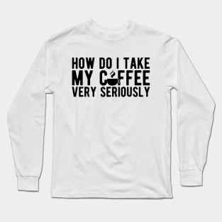 Coffee Lover - How do I take my coffee very seriously Long Sleeve T-Shirt